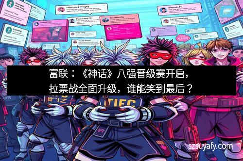 富联：《神话》八强晋级赛开启，拉票战全面升级，谁能笑到最后？